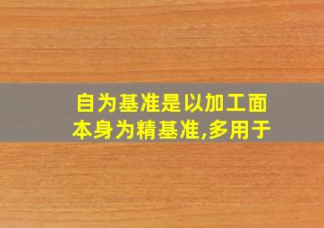 自为基准是以加工面本身为精基准,多用于