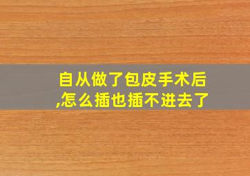 自从做了包皮手术后,怎么插也插不进去了