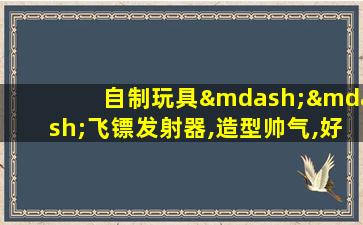 自制玩具——飞镖发射器,造型帅气,好玩又有趣