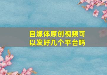 自媒体原创视频可以发好几个平台吗