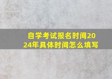 自学考试报名时间2024年具体时间怎么填写