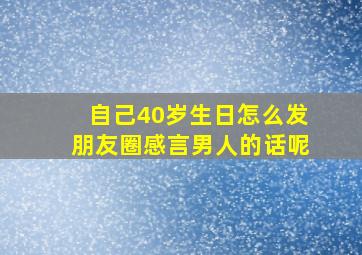 自己40岁生日怎么发朋友圈感言男人的话呢