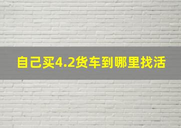 自己买4.2货车到哪里找活