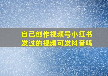 自己创作视频号小红书发过的视频可发抖音吗