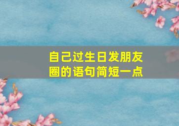 自己过生日发朋友圈的语句简短一点