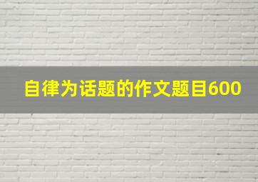 自律为话题的作文题目600