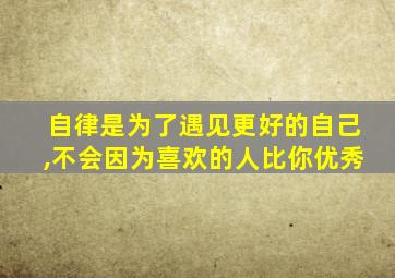 自律是为了遇见更好的自己,不会因为喜欢的人比你优秀