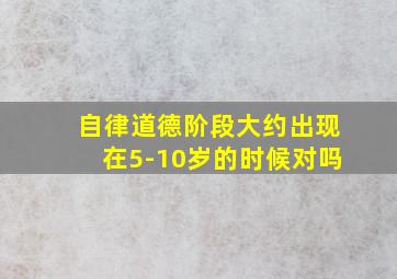 自律道德阶段大约出现在5-10岁的时候对吗