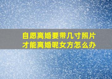 自愿离婚要带几寸照片才能离婚呢女方怎么办