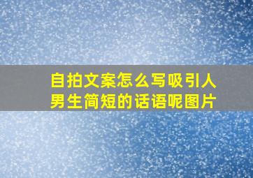 自拍文案怎么写吸引人男生简短的话语呢图片