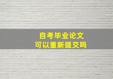 自考毕业论文可以重新提交吗