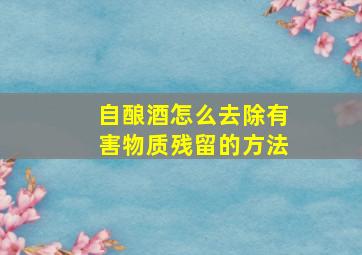 自酿酒怎么去除有害物质残留的方法