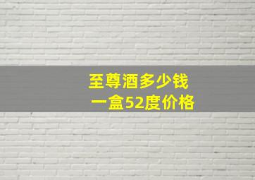 至尊酒多少钱一盒52度价格