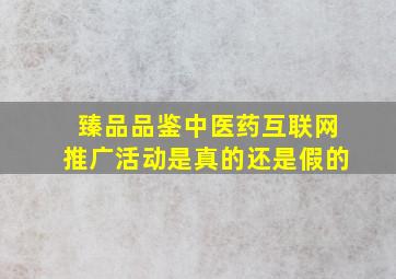 臻品品鉴中医药互联网推广活动是真的还是假的