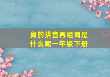 舅的拼音再组词是什么呢一年级下册