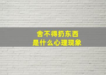 舍不得扔东西是什么心理现象