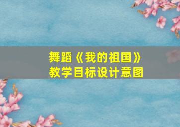 舞蹈《我的祖国》教学目标设计意图