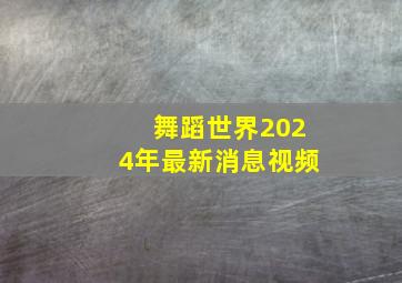 舞蹈世界2024年最新消息视频