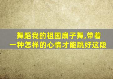 舞蹈我的祖国扇子舞,带着一种怎样的心情才能跳好这段