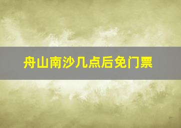 舟山南沙几点后免门票