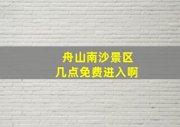 舟山南沙景区几点免费进入啊