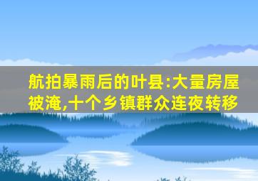 航拍暴雨后的叶县:大量房屋被淹,十个乡镇群众连夜转移