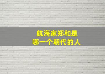 航海家郑和是哪一个朝代的人