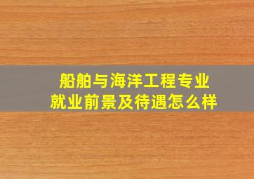 船舶与海洋工程专业就业前景及待遇怎么样