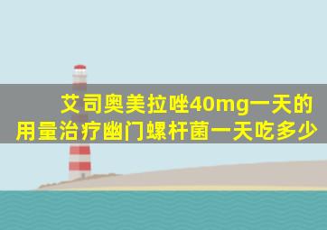 艾司奥美拉唑40mg一天的用量治疗幽门螺杆菌一天吃多少