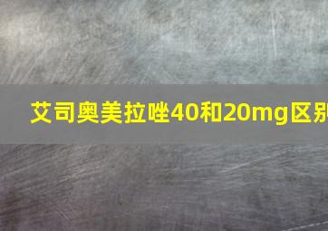 艾司奥美拉唑40和20mg区别