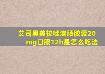 艾司奥美拉唑溶肠胶囊20mg口服12h是怎么吃法