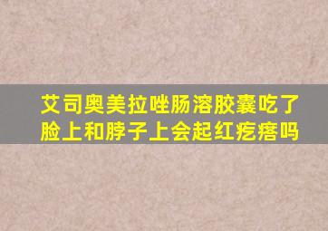 艾司奥美拉唑肠溶胶囊吃了脸上和脖子上会起红疙瘩吗