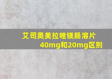 艾司奥美拉唑镁肠溶片40mg和20mg区别