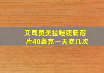 艾司奥美拉唑镁肠溶片40毫克一天吃几次