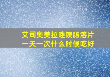 艾司奥美拉唑镁肠溶片一天一次什么时候吃好