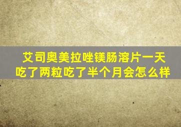 艾司奥美拉唑镁肠溶片一天吃了两粒吃了半个月会怎么样