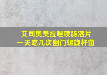 艾司奥美拉唑镁肠溶片一天吃几次幽门螺旋杆菌