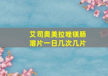 艾司奥美拉唑镁肠溶片一日几次几片