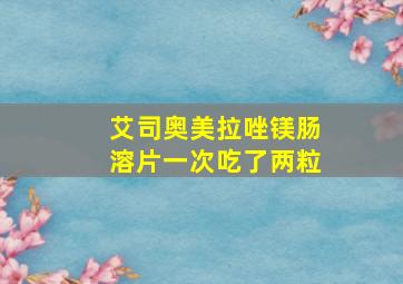 艾司奥美拉唑镁肠溶片一次吃了两粒