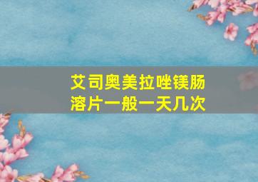 艾司奥美拉唑镁肠溶片一般一天几次