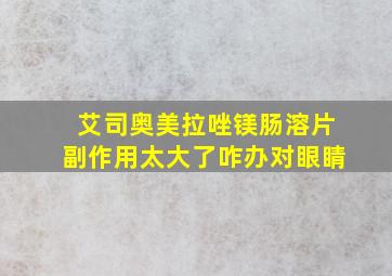 艾司奥美拉唑镁肠溶片副作用太大了咋办对眼睛