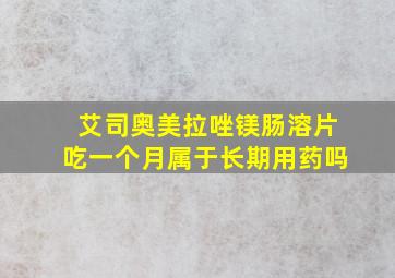 艾司奥美拉唑镁肠溶片吃一个月属于长期用药吗