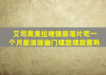 艾司奥美拉唑镁肠溶片吃一个月能清除幽门螺旋螺旋菌吗