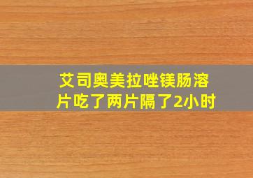 艾司奥美拉唑镁肠溶片吃了两片隔了2小时