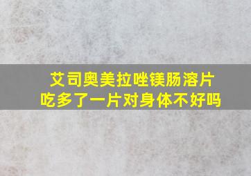 艾司奥美拉唑镁肠溶片吃多了一片对身体不好吗