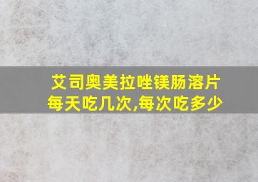 艾司奥美拉唑镁肠溶片每天吃几次,每次吃多少