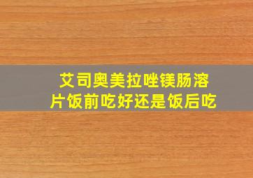 艾司奥美拉唑镁肠溶片饭前吃好还是饭后吃