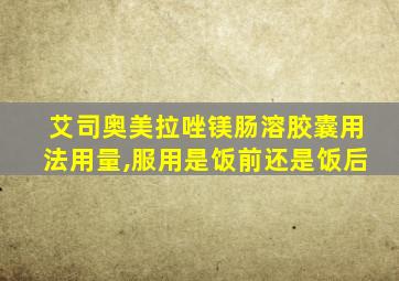 艾司奥美拉唑镁肠溶胶囊用法用量,服用是饭前还是饭后