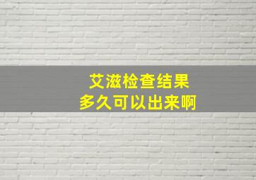 艾滋检查结果多久可以出来啊