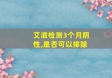 艾滋检测3个月阴性,是否可以排除